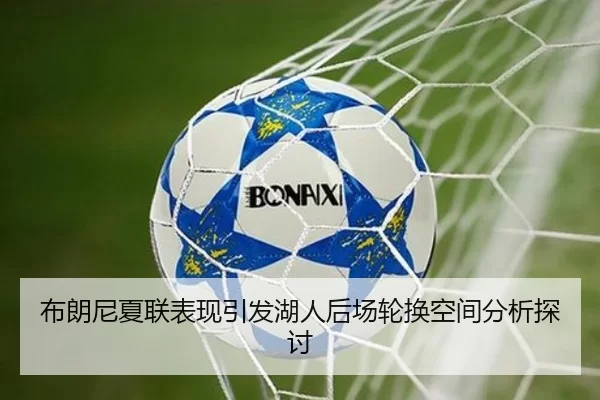 布朗尼夏联表现引发湖人后场轮换空间分析探讨